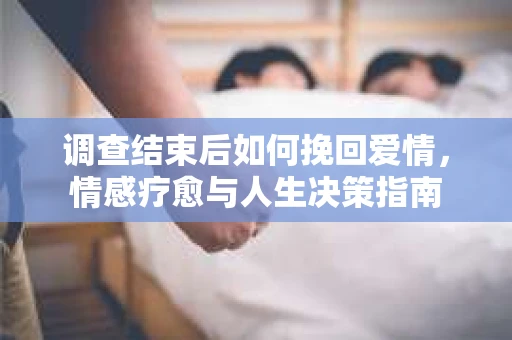 调查结束后如何挽回爱情，情感疗愈与人生决策指南