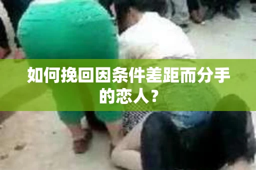 如何挽回因条件差距而分手的恋人？