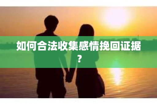 如何合法收集感情挽回证据？