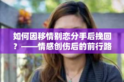 如何因移情别恋分手后挽回?——情感创伤后的前行路线图 如何因移情别恋分手后挽回?——情感创伤后的前行路线图