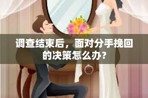 调查结束后，面对分手挽回的决策怎么办？
