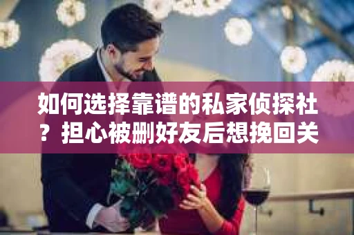 如何选择靠谱的私家侦探社？担心被删好友后想挽回关系怎么办？