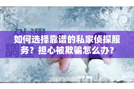 如何选择靠谱的私家侦探服务？担心被欺骗怎么办？