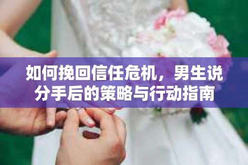 如何挽回信任危机，男生说分手后的策略与行动指南