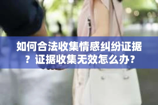 如何合法收集情感纠纷证据？证据收集无效怎么办？