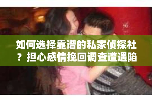 如何选择靠谱的私家侦探社？担心感情挽回调查遭遇陷阱怎么办？