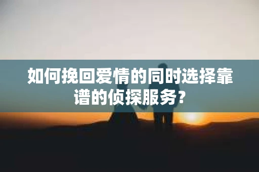 如何挽回爱情的同时选择靠谱的侦探服务？