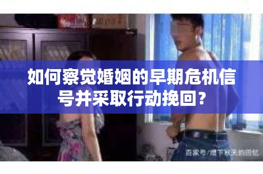 如何察觉婚姻的早期危机信号并采取行动挽回？