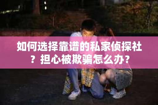 如何选择靠谱的私家侦探社？担心被欺骗怎么办？