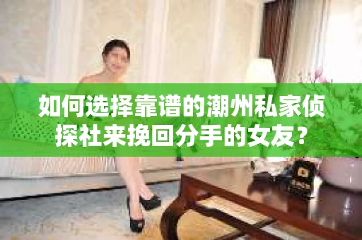 如何选择靠谱的潮州私家侦探社来挽回分手的女友? 如何选择靠谱的潮州私家侦探社来挽回分手的女友?