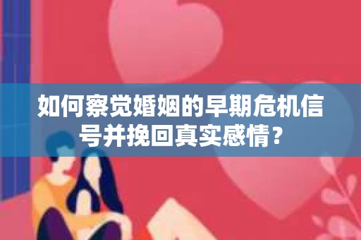 如何察觉婚姻的早期危机信号并挽回真实感情？