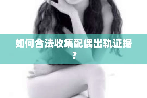 如何合法收集配偶出轨证据？