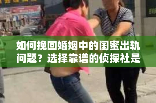 如何挽回婚姻中的闺蜜出轨问题？选择靠谱的侦探社是关键