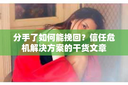 分手了如何能挽回？信任危机解决方案的干货文章