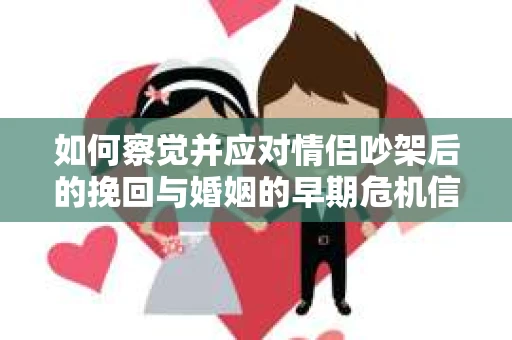 如何察觉并应对情侣吵架后的挽回与婚姻的早期危机信号？