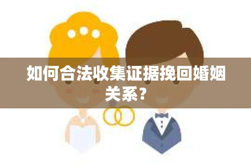 如何合法收集证据挽回婚姻关系？
