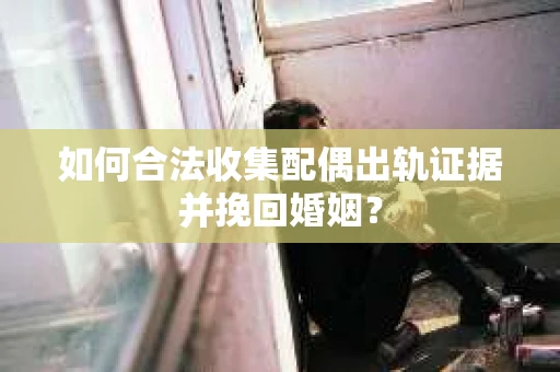 如何合法收集配偶出轨证据并挽回婚姻？