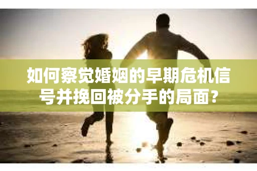 如何察觉婚姻的早期危机信号并挽回被分手的局面？