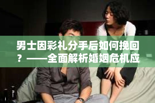 男士因彩礼分手后如何挽回？——全面解析婚姻危机应对策略