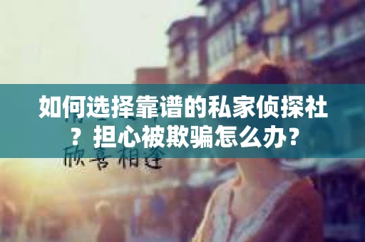 如何选择靠谱的私家侦探社？担心被欺骗怎么办？
