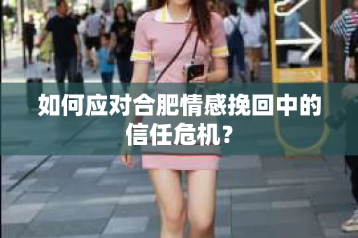 如何应对合肥情感挽回中的信任危机？