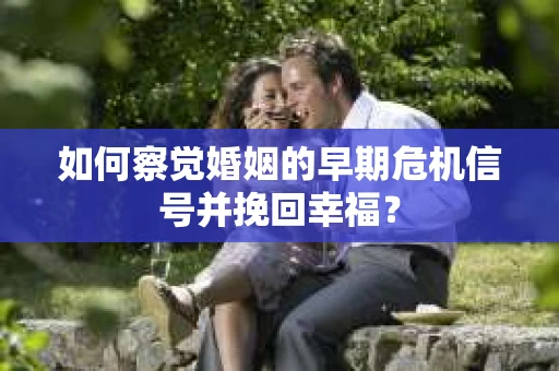 如何察觉婚姻的早期危机信号并挽回幸福？