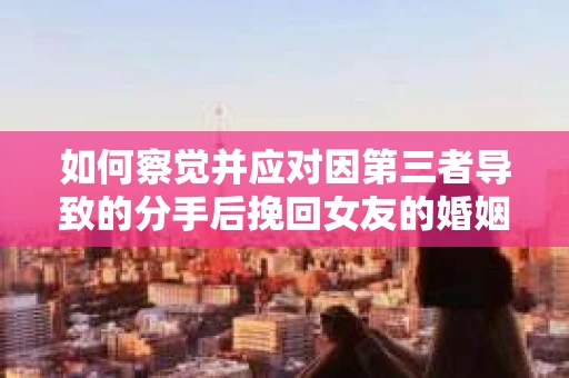 如何察觉并应对因第三者导致的分手后挽回女友的婚姻危机信号？