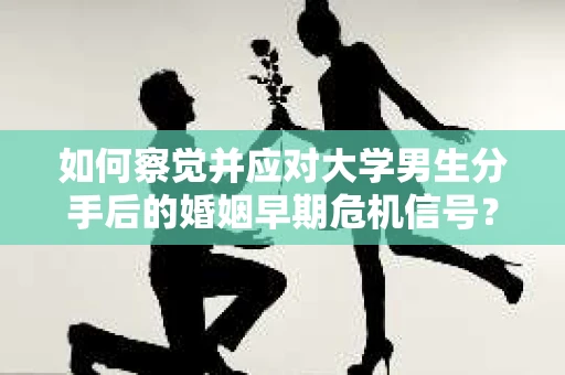 如何察觉并应对大学男生分手后的婚姻早期危机信号？