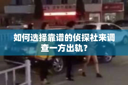 如何选择靠谱的侦探社来调查一方出轨? 如何选择靠谱的侦探社来调查一方出轨?