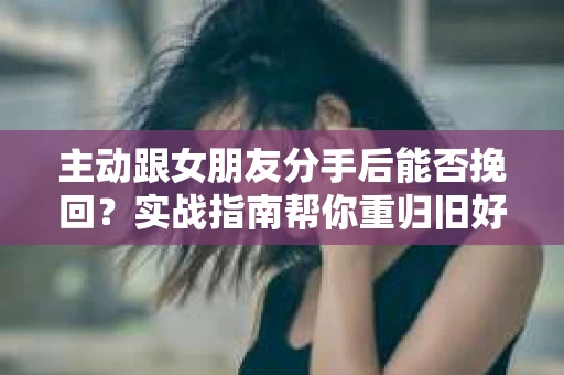 主动跟女朋友分手后能否挽回？实战指南帮你重归旧好