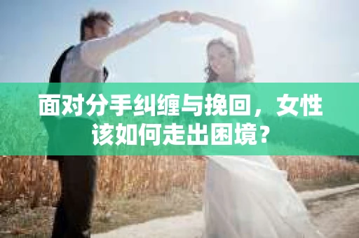 面对分手纠缠与挽回,女性该如何走出困境? 面对分手纠缠与挽回,女性该如何走出困境?