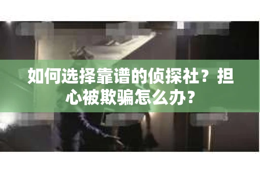 如何选择靠谱的侦探社？担心被欺骗怎么办？