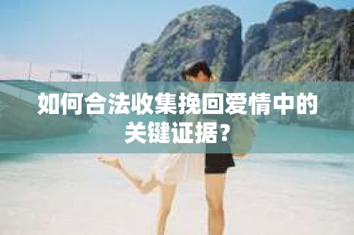 如何合法收集挽回爱情中的关键证据？