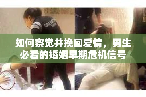如何察觉并挽回爱情，男生必看的婚姻早期危机信号