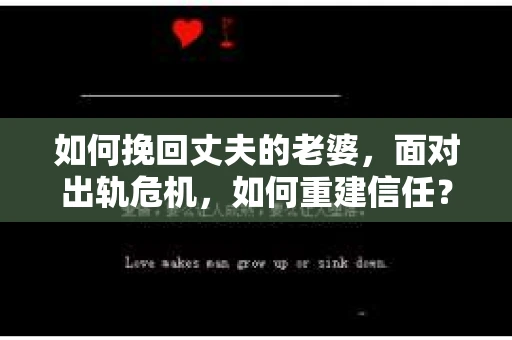如何挽回丈夫的老婆，面对出轨危机，如何重建信任？