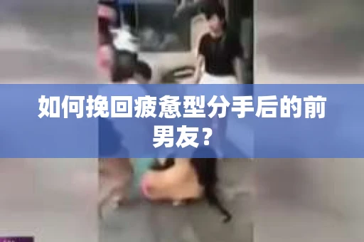 如何挽回疲惫型分手后的前男友？