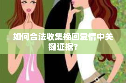 如何合法收集挽回爱情中关键证据？