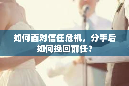 如何面对信任危机，分手后如何挽回前任？