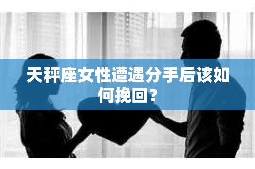 天秤座女性遭遇分手后该如何挽回？