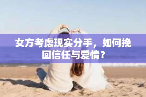 女方考虑现实分手，如何挽回信任与爱情？