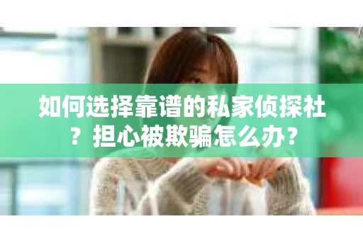 如何选择靠谱的私家侦探社？担心被欺骗怎么办？