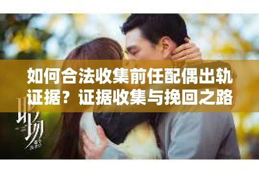 如何合法收集前任配偶出轨证据？证据收集与挽回之路怎么办？