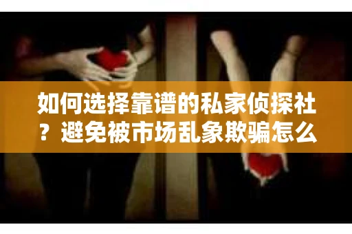 如何选择靠谱的私家侦探社？避免被市场乱象欺骗怎么办？