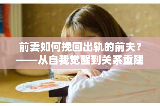 前妻如何挽回出轨的前夫？——从自我觉醒到关系重建的全面指南