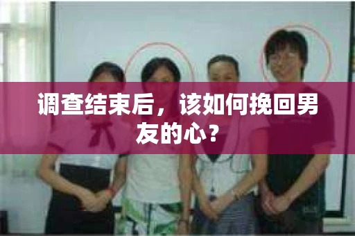 调查结束后，该如何挽回男友的心？
