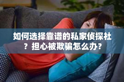 如何选择靠谱的私家侦探社？担心被欺骗怎么办？
