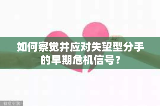 如何察觉并应对失望型分手的早期危机信号？
