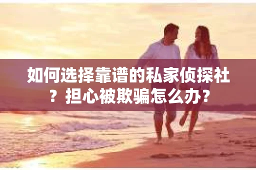 如何选择靠谱的私家侦探社？担心被欺骗怎么办？