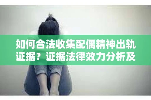 如何合法收集配偶精神出轨证据？证据法律效力分析及合法取证方法