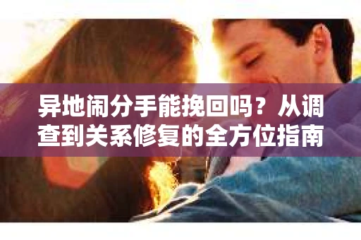 异地闹分手能挽回吗？从调查到关系修复的全方位指南